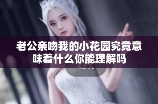 老公亲吻我的小花园究竟意味着什么你能理解吗