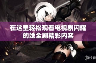 在这里轻松观看电视剧闪耀的她全剧精彩内容