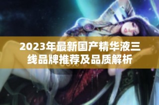 2023年最新国产精华液三线品牌推荐及品质解析