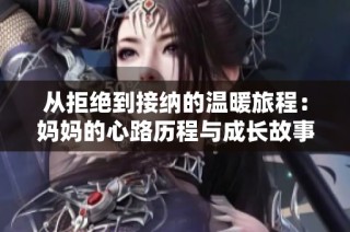 从拒绝到接纳的温暖旅程：妈妈的心路历程与成长故事