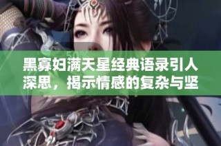黑寡妇满天星经典语录引人深思，揭示情感的复杂与坚韧