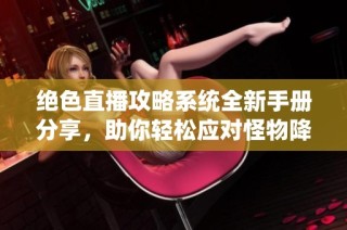 绝色直播攻略系统全新手册分享，助你轻松应对怪物降世挑战