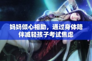 妈妈倾心相助，通过身体陪伴减轻孩子考试焦虑