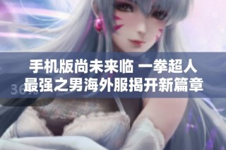 手机版尚未来临 一拳超人最强之男海外服揭开新篇章