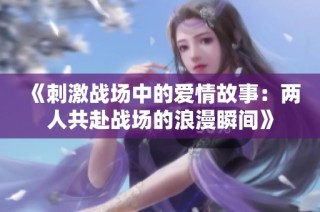 《刺激战场中的爱情故事：两人共赴战场的浪漫瞬间》