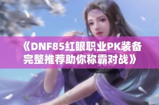 《DNF85红眼职业PK装备完整推荐助你称霸对战》