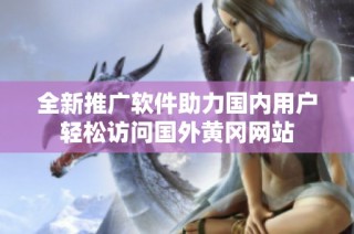 全新推广软件助力国内用户轻松访问国外黄冈网站