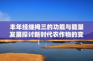丰年经继拇三的功能与能量发展探讨新时代农作物的变革之路