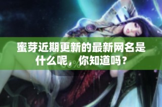 蜜芽近期更新的最新网名是什么呢，你知道吗？