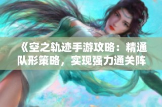 《空之轨迹手游攻略：精通队形策略，实现强力通关阵容》