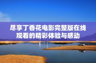 尽享丁香花电影完整版在线观看的精彩体验与感动