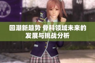 回潮新趋势 骨科领域未来的发展与挑战分析