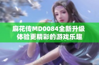 麻花传MD0084全新升级 体验更精彩的游戏乐趣