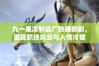 九一果冻制品厂热播新剧，展现职场风云与人情冷暖