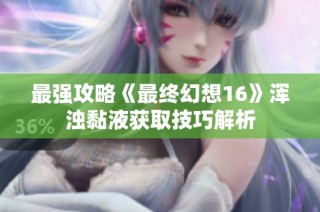 最强攻略《最终幻想16》浑浊黏液获取技巧解析