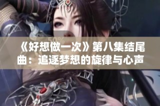 《好想做一次》第八集结尾曲：追逐梦想的旋律与心声