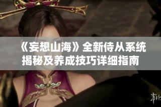 《妄想山海》全新侍从系统揭秘及养成技巧详细指南