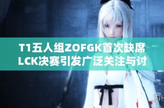 T1五人组ZOFGK首次缺席LCK决赛引发广泛关注与讨论