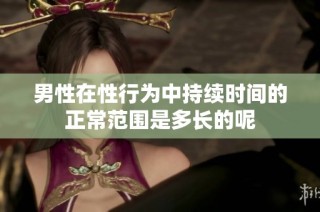 男性在性行为中持续时间的正常范围是多长的呢