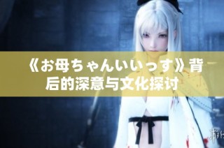《お母ちゃんいいっす》背后的深意与文化探讨