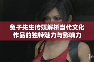 兔子先生传媒解析当代文化作品的独特魅力与影响力