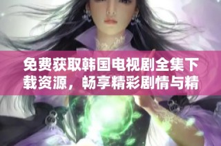 免费获取韩国电视剧全集下载资源，畅享精彩剧情与精彩瞬间