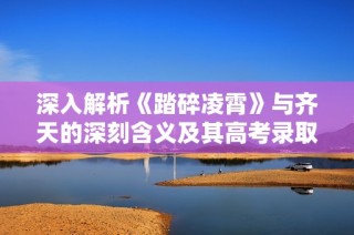 深入解析《踏碎凌霄》与齐天的深刻含义及其高考录取通知的关联