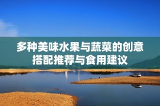 多种美味水果与蔬菜的创意搭配推荐与食用建议