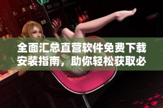 全面汇总直营软件免费下载安装指南，助你轻松获取必备工具