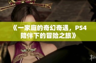 《一家庭的奇幻奇遇，PS4陪伴下的冒险之旅》