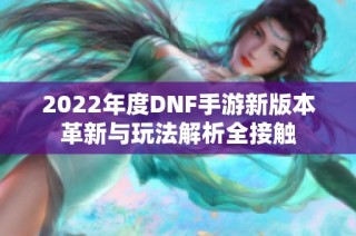 2022年度DNF手游新版本革新与玩法解析全接触