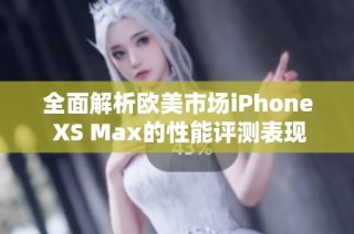 全面解析欧美市场iPhone XS Max的性能评测表现