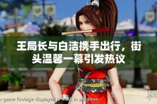 王局长与白洁携手出行，街头温馨一幕引发热议