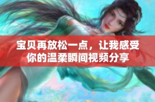 宝贝再放松一点，让我感受你的温柔瞬间视频分享