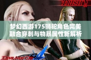 梦幻西游175狮驼角色完美融合穿刺与物暴属性新解析