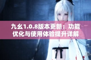 九幺1.0.8版本更新：功能优化与使用体验提升详解