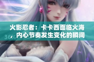 火影忍者：卡卡西面临火海，内心节奏发生变化的瞬间