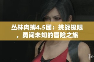 丛林肉搏4.5团：挑战极限，勇闯未知的冒险之旅