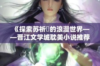 《探索苏祈挧的浪漫世界——晋江文学城耽美小说推荐》