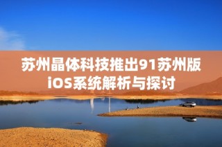 苏州晶体科技推出91苏州版iOS系统解析与探讨