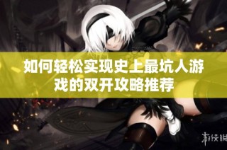 如何轻松实现史上最坑人游戏的双开攻略推荐