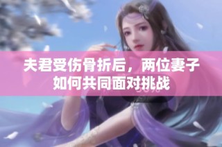 夫君受伤骨折后，两位妻子如何共同面对挑战