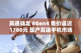 高通骁龙 8Gen4 售价逼近1700元 国产高端手机市场愈加艰难