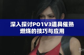 深入探讨PO1V3道具催熟燃烧的技巧与应用