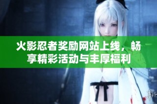 火影忍者奖励网站上线，畅享精彩活动与丰厚福利