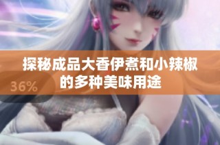 探秘成品大香伊煮和小辣椒的多种美味用途
