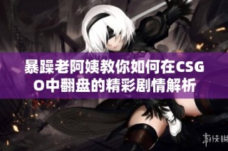 暴躁老阿姨教你如何在CSGO中翻盘的精彩剧情解析