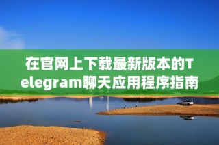 在官网上下载最新版本的Telegram聊天应用程序指南