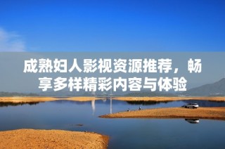 成熟妇人影视资源推荐，畅享多样精彩内容与体验