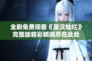 全剧免费观看《星汉灿烂》完整版精彩瞬间尽在此处